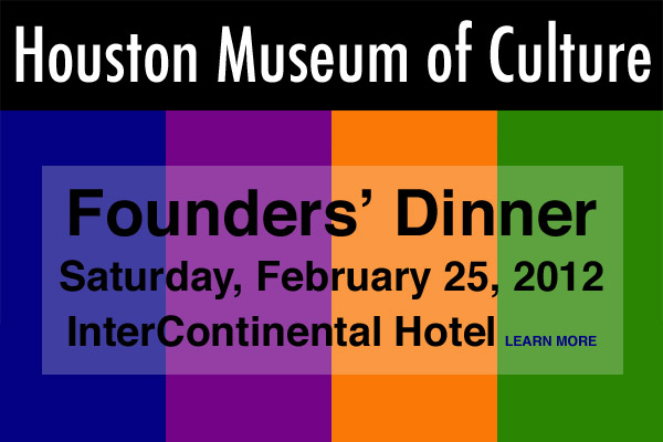Join us for the Houston Museum of Culture Founders' Dinner on Saturday, February 25 at the InterContinental Hotel.